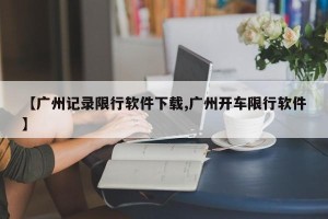 【广州记录限行软件下载,广州开车限行软件】