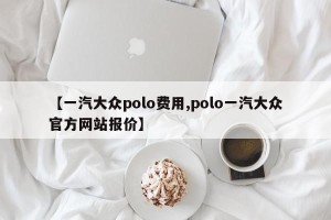 【一汽大众polo费用,polo一汽大众官方网站报价】