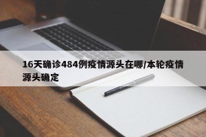 16天确诊484例疫情源头在哪/本轮疫情源头确定