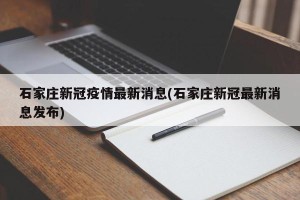石家庄新冠疫情最新消息(石家庄新冠最新消息发布)