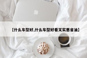 【什么车型好,什么车型好看又实惠省油】