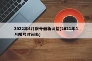 2022年4月限号最新调整(2021年4月限号时间表)