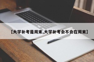 【大学补考是周末,大学补考会不会在周末】