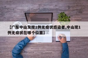 【广东中山发现1例无症状感染者,中山现1例无症状在哪个位置】