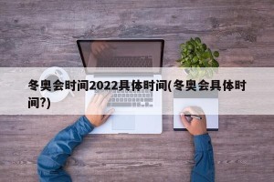 冬奥会时间2022具体时间(冬奥会具体时间?)