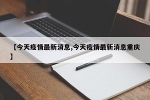 【今天疫情最新消息,今天疫情最新消息重庆】