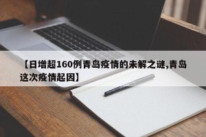 【日增超160例青岛疫情的未解之谜,青岛这次疫情起因】