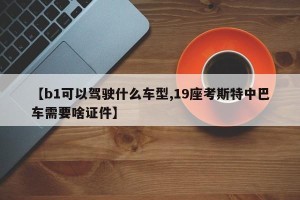 【b1可以驾驶什么车型,19座考斯特中巴车需要啥证件】