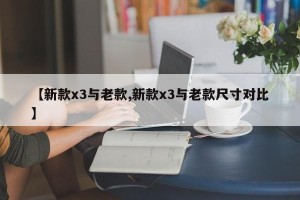 【新款x3与老款,新款x3与老款尺寸对比】