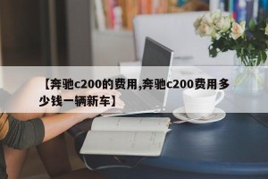 【奔驰c200的费用,奔驰c200费用多少钱一辆新车】