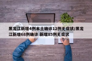 黑龙江新增4例本土确诊12例无症状/黑龙江新增68例确诊 新增85例无症状
