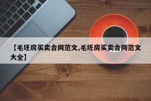 【毛坯房买卖合同范文,毛坯房买卖合同范文大全】