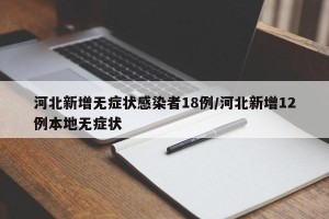 河北新增无症状感染者18例/河北新增12例本地无症状