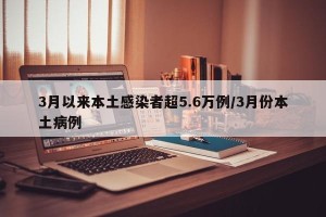 3月以来本土感染者超5.6万例/3月份本土病例