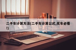 二手车计算方法(二手车计算公式,买车必看!)