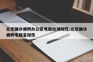 北京确诊病例办公区电脑检测阳性/北京确诊病例电脑呈阳性