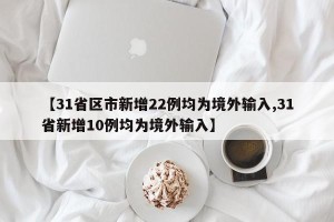 【31省区市新增22例均为境外输入,31省新增10例均为境外输入】
