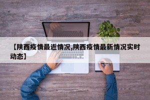 【陕西疫情最近情况,陕西疫情最新情况实时动态】