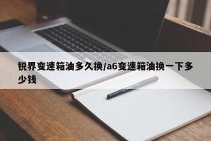 锐界变速箱油多久换/a6变速箱油换一下多少钱