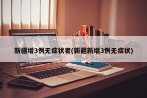 新疆增3例无症状者(新疆新增3例无症状)