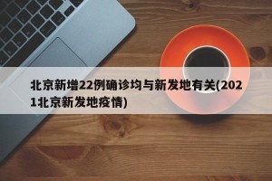 北京新增22例确诊均与新发地有关(2021北京新发地疫情)