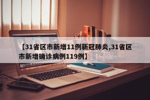 【31省区市新增11例新冠肺炎,31省区市新增确诊病例119例】