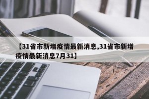 【31省市新增疫情最新消息,31省市新增疫情最新消息7月31】