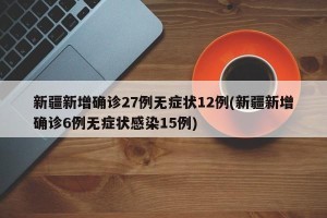 新疆新增确诊27例无症状12例(新疆新增确诊6例无症状感染15例)