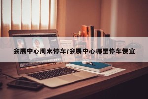 会展中心周末停车/会展中心哪里停车便宜