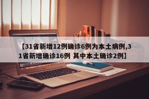 【31省新增12例确诊6例为本土病例,31省新增确诊16例 其中本土确诊2例】