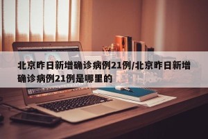 北京昨日新增确诊病例21例/北京昨日新增确诊病例21例是哪里的