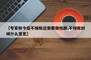 【专家称今后不排除还需要做核酸,不排除封城什么意思】