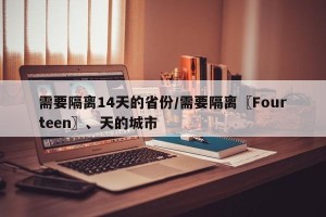需要隔离14天的省份/需要隔离〖Fourteen〗、天的城市