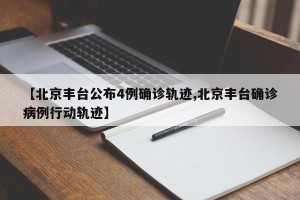 【北京丰台公布4例确诊轨迹,北京丰台确诊病例行动轨迹】