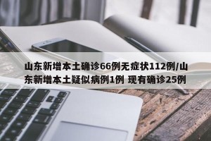 山东新增本土确诊66例无症状112例/山东新增本土疑似病例1例 现有确诊25例