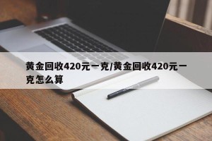 黄金回收420元一克/黄金回收420元一克怎么算