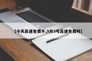 【今天高速免费不,9月3号高速免费吗】