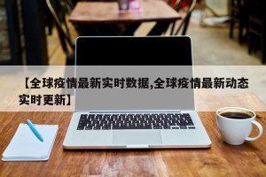 【全球疫情最新实时数据,全球疫情最新动态实时更新】