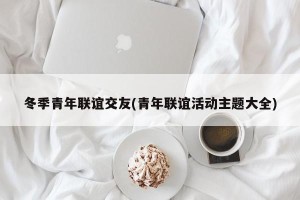 冬季青年联谊交友(青年联谊活动主题大全)