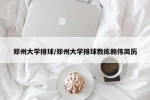 郑州大学排球/郑州大学排球教练赖伟简历