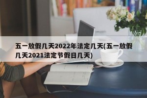 五一放假几天2022年法定几天(五一放假几天2021法定节假日几天)