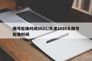 限号轮换时间2021/天津2026年限号轮换时间