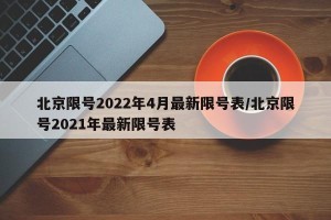 北京限号2022年4月最新限号表/北京限号2021年最新限号表