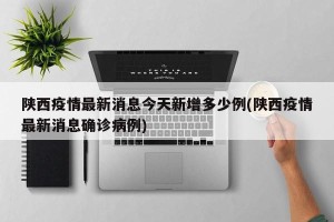 陕西疫情最新消息今天新增多少例(陕西疫情最新消息确诊病例)