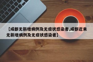 【成都无新增病例及无症状感染者,成都近来无新增病例及无症状感染者】