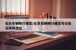 北京车辆限行规定/北京车辆限行规定可以走五环吗现在