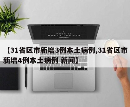 【31省区市新增3例本土病例,31省区市新增4例本土病例 新闻】