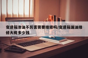 变速箱渗油不厉害需要维修吗/变速箱漏油维修大概多少钱