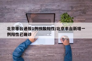 北京丰台通报1例核酸阳性/北京丰台新增一例阳性已确诊