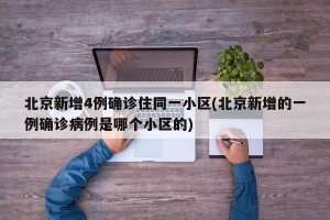 北京新增4例确诊住同一小区(北京新增的一例确诊病例是哪个小区的)